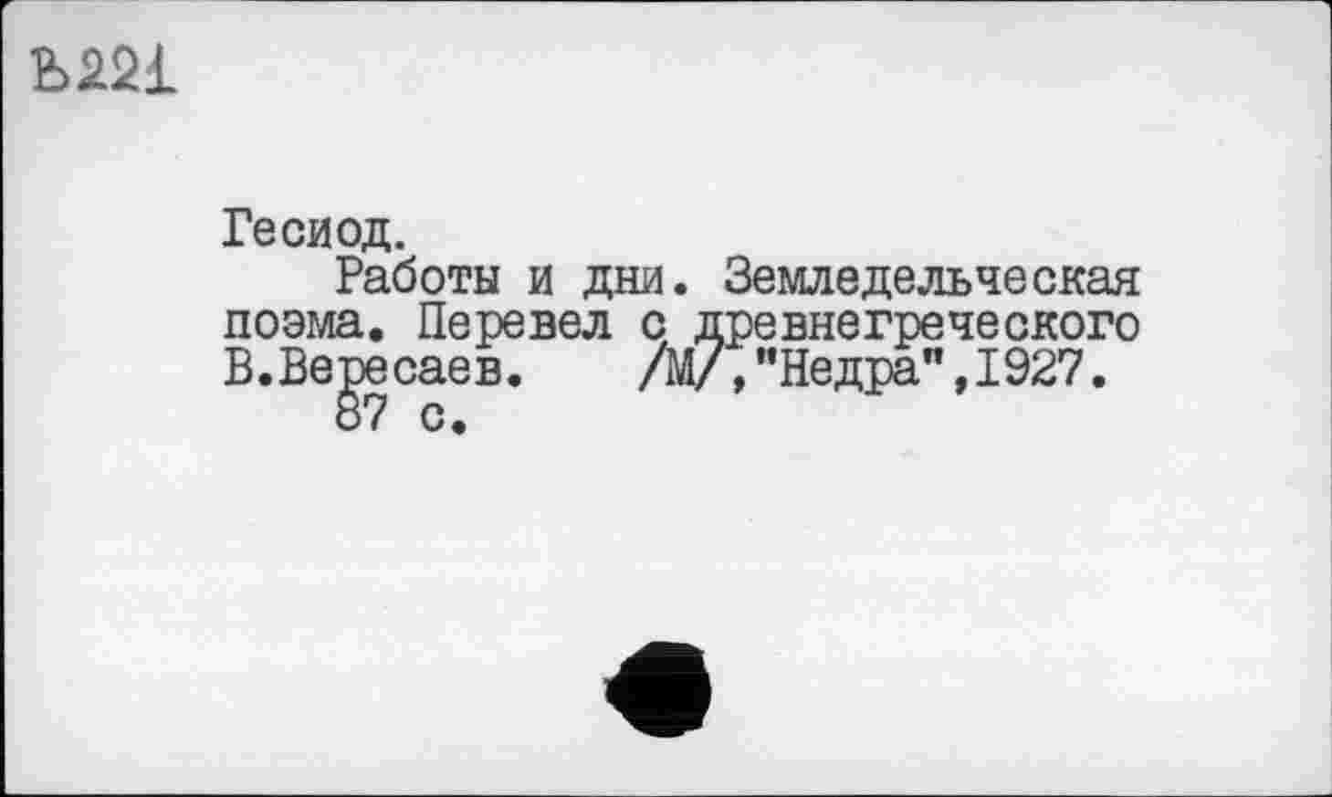 ﻿Ы21
Гесиод.
Работы и дни. Земледельческая поэма. Перевел с древнегреческого B.BegecaeB. /М/,"Недра",1927.